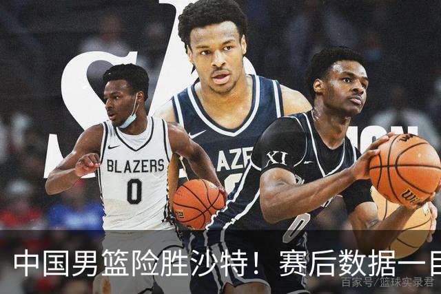 中国男篮险胜沙特！赛后数据一目了然，贡献30分，最大功臣是他！