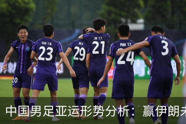 中国男足亚运形势分析：赢伊朗未必确保晋级！极端情况可能两连胜仍出局